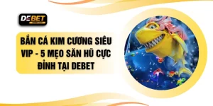 Bắn Cá Kim Cương Siêu VIP - 5 Mẹo Săn Hũ Cực Đỉnh Tại DEBET